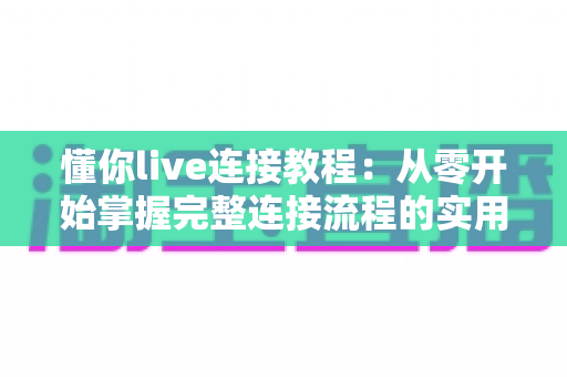 懂你live连接教程:从零开始掌握完整连接流程的实用指南 懂你live连接教程:从零开始掌握完整连接流程的实用指南