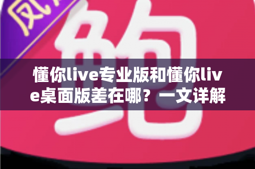 懂你live专业版和懂你live桌面版差在哪？一文详解两大版本核心差异与选购指南