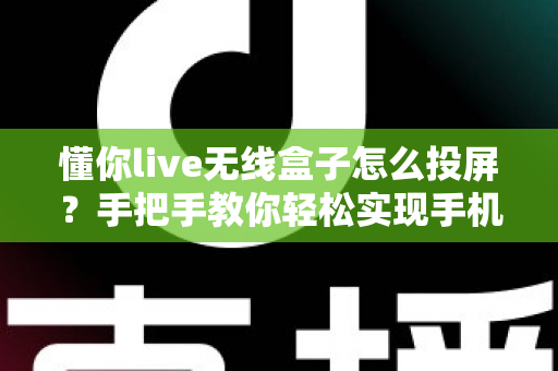 懂你live无线盒子怎么投屏？手把手教你轻松实现手机电视同屏的完整攻略
