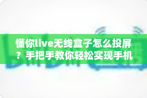 懂你live无线盒子怎么投屏？手把手教你轻松实现手机电视同屏的完整攻略