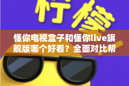 懂你电视盒子和懂你live旗舰版哪个好看?全面对比帮你找到最适合的观影选择 懂你电视盒子和懂你live旗舰版哪个好看?全面对比帮你找到最适合的观影选择