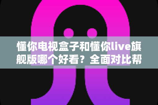 懂你电视盒子和懂你live旗舰版哪个好看?全面对比帮你找到最适合的观影选择 懂你电视盒子和懂你live旗舰版哪个好看?全面对比帮你找到最适合的观影选择