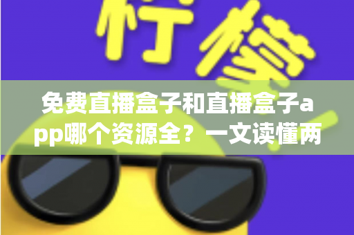 免费直播盒子和直播盒子app哪个资源全?一文读懂两者差异与资源覆盖对比 免费直播盒子和直播盒子app哪个资源全?一文读懂两者差异与资源覆盖对比