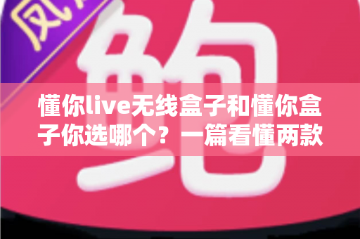 懂你live无线盒子和懂你盒子你选哪个？一篇看懂两款热门机顶盒的深度对比与选购指南