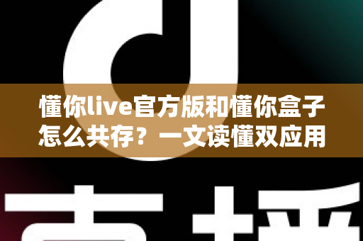 懂你live官方版和懂你盒子怎么共存?一文读懂双应用安装与使用全攻略 懂你live官方版和懂你盒子怎么共存?一文读懂双应用安装与使用全攻略