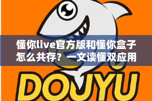 懂你live官方版和懂你盒子怎么共存?一文读懂双应用安装与使用全攻略 懂你live官方版和懂你盒子怎么共存?一文读懂双应用安装与使用全攻略