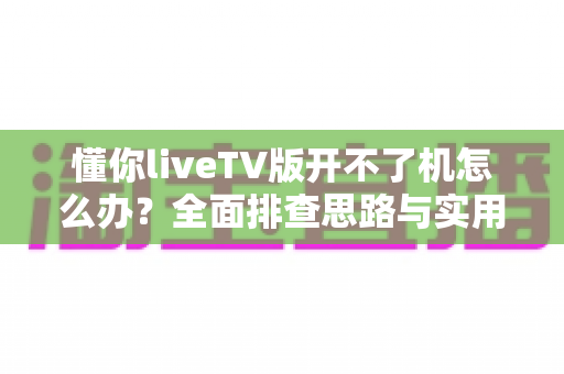 懂你liveTV版开不了机怎么办?全面排查思路与实用解决方法一站式指南 懂你liveTV版开不了机怎么办?全面排查思路与实用解决方法一站式指南