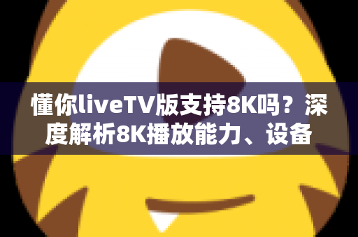 懂你liveTV版支持8K吗？深度解析8K播放能力、设备要求与观看体验优化全指南