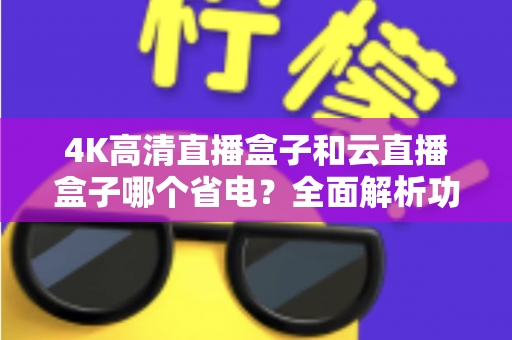 4K高清直播盒子和云直播盒子哪个省电?全面解析功耗差异与选购指南 4K高清直播盒子和云直播盒子哪个省电?全面解析功耗差异与选购指南