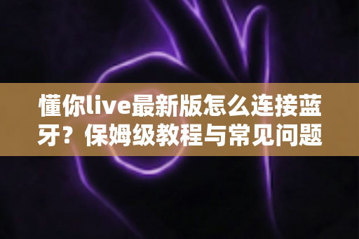 懂你live最新版怎么连接蓝牙?保姆级教程与常见问题一网打尽 懂你live最新版怎么连接蓝牙?保姆级教程与常见问题一网打尽