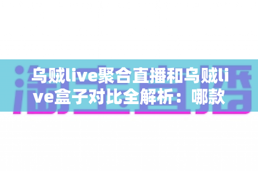 乌贼live聚合直播和乌贼live盒子对比全解析:哪款才是你的观影最佳拍档? 乌贼live聚合直播和乌贼live盒子对比全解析:哪款才是你的观影最佳拍档?