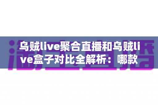 乌贼live聚合直播和乌贼live盒子对比全解析：哪款才是你的观影最佳拍档？