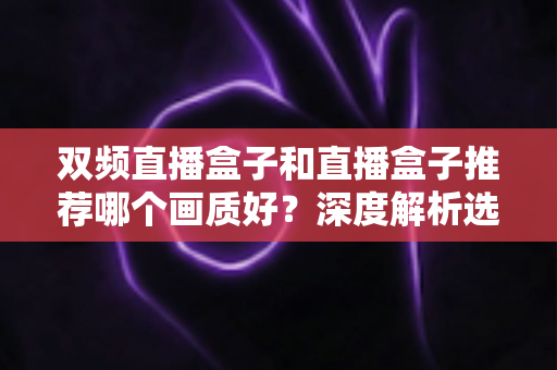 双频直播盒子和直播盒子推荐哪个画质好?深度解析选购要点与画质差异 双频直播盒子和直播盒子推荐哪个画质好?深度解析选购要点与画质差异