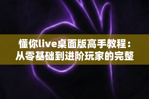 懂你live桌面版高手教程：从零基础到进阶玩家的完整实战指南，助你轻松玩转直播