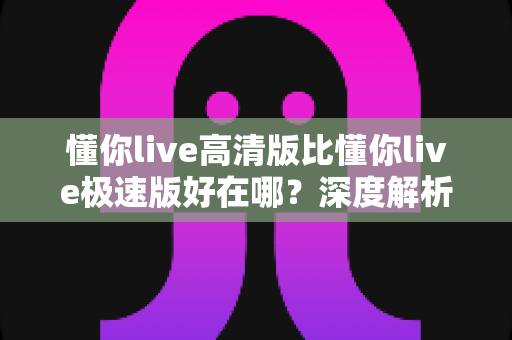 懂你live高清版比懂你live极速版好在哪?深度解析两大版本差异,助你找到最佳直播观看体验 懂你live高清版比懂你live极速版好在哪?深度解析两大版本差异,助你找到最佳直播观看体验