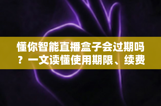 懂你智能直播盒子会过期吗?一文读懂使用期限、续费与保养全攻略 懂你智能直播盒子会过期吗?一文读懂使用期限、续费与保养全攻略