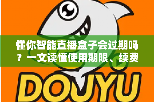 懂你智能直播盒子会过期吗?一文读懂使用期限、续费与保养全攻略 懂你智能直播盒子会过期吗?一文读懂使用期限、续费与保养全攻略