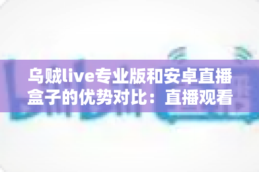 乌贼live专业版和安卓直播盒子的优势对比:直播观看方案如何选才更划算? 乌贼live专业版和安卓直播盒子的优势对比:直播观看方案如何选才更划算?
