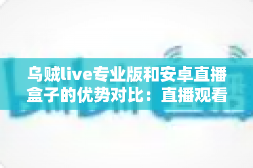 乌贼live专业版和安卓直播盒子的优势对比：直播观看方案如何选才更划算？