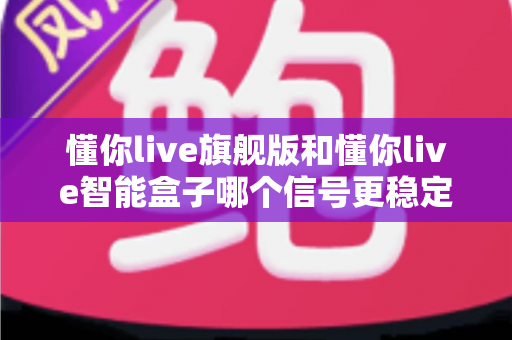 懂你live旗舰版和懂你live智能盒子哪个信号更稳定?深度对比与选购指南全面解析 懂你live旗舰版和懂你live智能盒子哪个信号更稳定?深度对比与选购指南全面解析