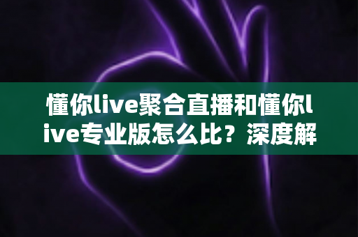 懂你live聚合直播和懂你live专业版怎么比?深度解析两款产品差异,帮你选对不踩坑 懂你live聚合直播和懂你live专业版怎么比?深度解析两款产品差异,帮你选对不踩坑