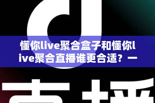 懂你live聚合盒子和懂你live聚合直播谁更合适?一篇文章帮你做出明智选择 懂你live聚合盒子和懂你live聚合直播谁更合适?一篇文章帮你做出明智选择