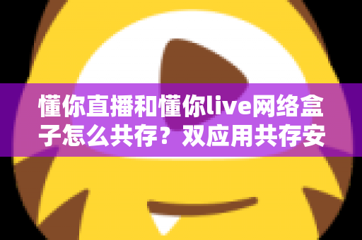 懂你直播和懂你live网络盒子怎么共存？双应用共存安装与使用全攻略