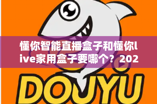 懂你智能直播盒子和懂你live家用盒子要哪个?2025年最全选购指南与深度对比分析 懂你智能直播盒子和懂你live家用盒子要哪个?2025年最全选购指南与深度对比分析