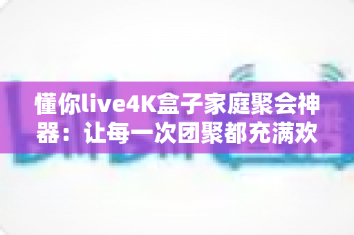懂你live4K盒子家庭聚会神器:让每一次团聚都充满欢笑的高清影音新体验 懂你live4K盒子家庭聚会神器:让每一次团聚都充满欢笑的高清影音新体验