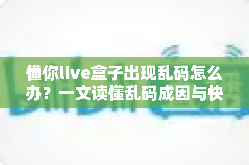 懂你live盒子出现乱码怎么办?一文读懂乱码成因与快速修复全攻略 懂你live盒子出现乱码怎么办?一文读懂乱码成因与快速修复全攻略