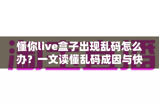 懂你live盒子出现乱码怎么办?一文读懂乱码成因与快速修复全攻略 懂你live盒子出现乱码怎么办?一文读懂乱码成因与快速修复全攻略