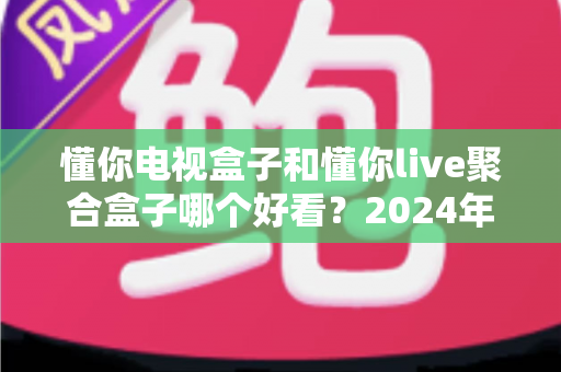 懂你电视盒子和懂你live聚合盒子哪个好看?2024年最全外观设计与颜值对比评测指南 懂你电视盒子和懂你live聚合盒子哪个好看?2024年最全外观设计与颜值对比评测指南