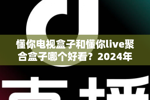 懂你电视盒子和懂你live聚合盒子哪个好看?2024年最全外观设计与颜值对比评测指南 懂你电视盒子和懂你live聚合盒子哪个好看?2024年最全外观设计与颜值对比评测指南