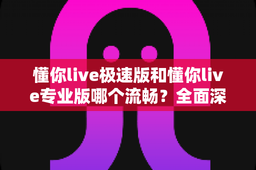 懂你live极速版和懂你live专业版哪个流畅?全面深度对比分析助你选出最适合的版本 懂你live极速版和懂你live专业版哪个流畅?全面深度对比分析助你选出最适合的版本