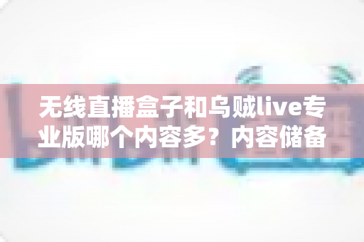 无线直播盒子和乌贼live专业版哪个内容多？内容储备与观看体验全方位深度对比