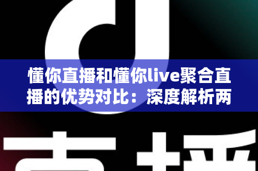 懂你直播和懂你live聚合直播的优势对比：深度解析两大平台差异，帮你选出最适合的直播观看方案