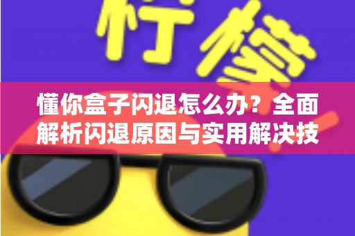 懂你盒子闪退怎么办?全面解析闪退原因与实用解决技巧,让你快速恢复流畅观影体验 懂你盒子闪退怎么办?全面解析闪退原因与实用解决技巧,让你快速恢复流畅观影体验