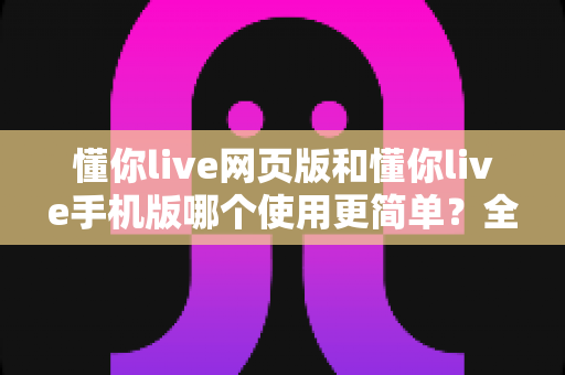 懂你live网页版和懂你live手机版哪个使用更简单?全方位对比测评,帮你轻松选出最适合的操作端 懂你live网页版和懂你live手机版哪个使用更简单?全方位对比测评,帮你轻松选出最适合的操作端