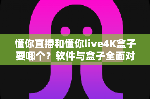 懂你直播和懂你live4K盒子要哪个?软件与盒子全面对比,一文帮你选对不踩坑 懂你直播和懂你live4K盒子要哪个?软件与盒子全面对比,一文帮你选对不踩坑