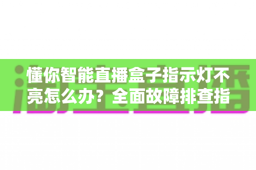 懂你智能直播盒子指示灯不亮怎么办？全面故障排查指南与实用解决方案