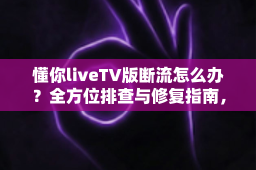 懂你liveTV版断流怎么办？全方位排查与修复指南，让你轻松畅享稳定直播