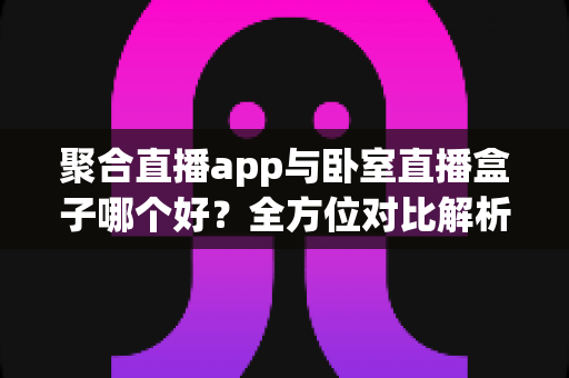 聚合直播app与卧室直播盒子哪个好?全方位对比解析助你选对直播方案 聚合直播app与卧室直播盒子哪个好?全方位对比解析助你选对直播方案