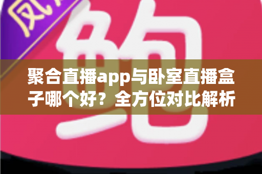 聚合直播app与卧室直播盒子哪个好?全方位对比解析助你选对直播方案 聚合直播app与卧室直播盒子哪个好?全方位对比解析助你选对直播方案