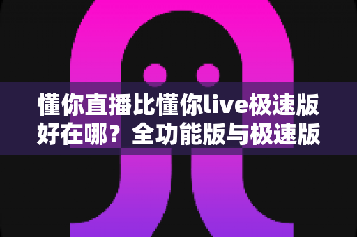 懂你直播比懂你live极速版好在哪？全功能版与极速版深度对比解析指南