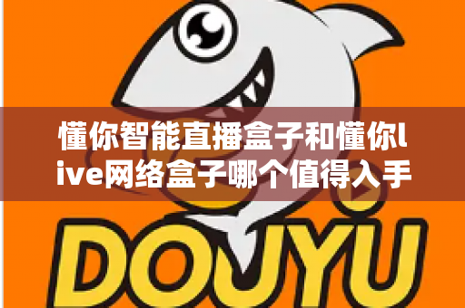 懂你智能直播盒子和懂你live网络盒子哪个值得入手？多维度深度对比帮你选对不踩坑