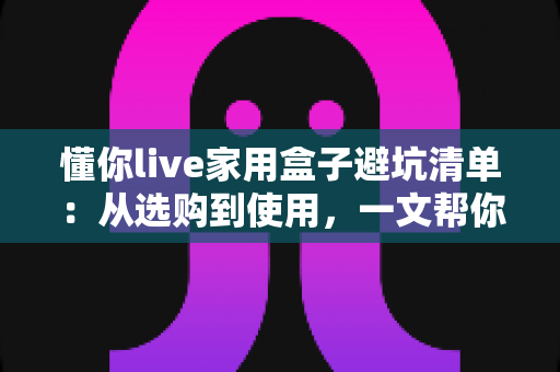 懂你live家用盒子避坑清单：从选购到使用，一文帮你避开90%的消费陷阱