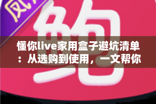 懂你live家用盒子避坑清单：从选购到使用，一文帮你避开90%的消费陷阱