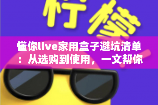 懂你live家用盒子避坑清单：从选购到使用，一文帮你避开90%的消费陷阱