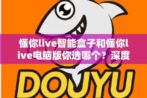 懂你live智能盒子和懂你live电脑版你选哪个?深度对比解析助你找到最适合的观影方案 懂你live智能盒子和懂你live电脑版你选哪个?深度对比解析助你找到最适合的观影方案