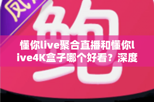 懂你live聚合直播和懂你live4K盒子哪个好看?深度对比帮你选对最佳观影方案 懂你live聚合直播和懂你live4K盒子哪个好看?深度对比帮你选对最佳观影方案